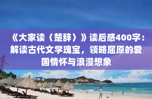 《大家读〈楚辞〉》读后感400字：解读古代文学瑰宝，领略屈原的爱国情怀与浪漫想象