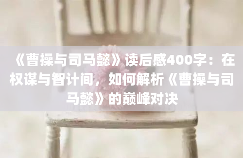 《曹操与司马懿》读后感400字：在权谋与智计间，如何解析《曹操与司马懿》的巅峰对决