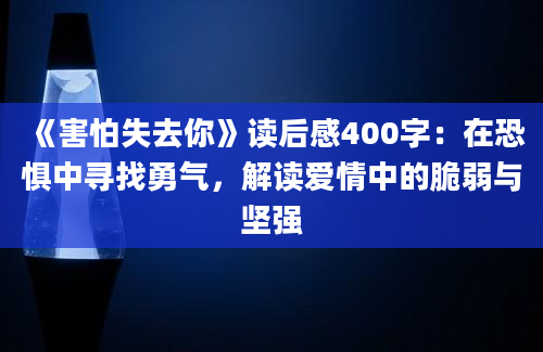 《害怕失去你》读后感400字：在恐惧中寻找勇气，解读爱情中的脆弱与坚强