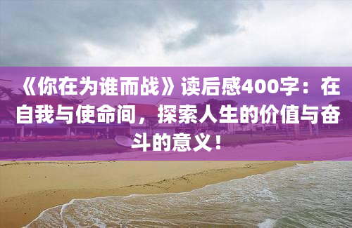 《你在为谁而战》读后感400字：在自我与使命间，探索人生的价值与奋斗的意义！