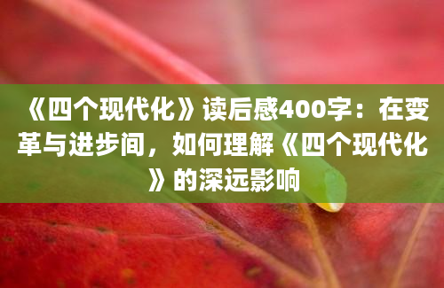 《四个现代化》读后感400字：在变革与进步间，如何理解《四个现代化》的深远影响