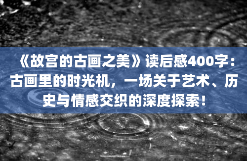 《故宫的古画之美》读后感400字：古画里的时光机，一场关于艺术、历史与情感交织的深度探索！