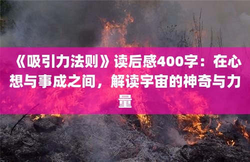 《吸引力法则》读后感400字：在心想与事成之间，解读宇宙的神奇与力量