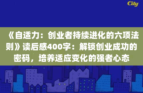 《自适力：创业者持续进化的六项法则》读后感400字：解锁创业成功的密码，培养适应变化的强者心态