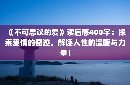 《不可思议的爱》读后感400字：探索爱情的奇迹，解读人性的温暖与力量！