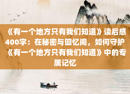 《有一个地方只有我们知道》读后感400字：在秘密与回忆间，如何守护《有一个地方只有我们知道》中的专属记忆