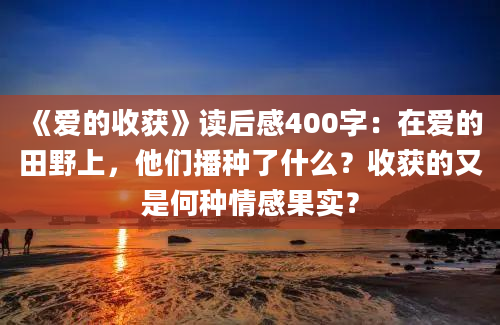 《爱的收获》读后感400字：在爱的田野上，他们播种了什么？收获的又是何种情感果实？