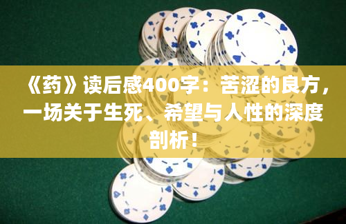 《药》读后感400字：苦涩的良方，一场关于生死、希望与人性的深度剖析！