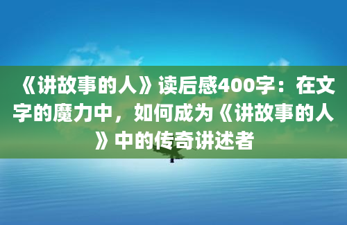 《讲故事的人》读后感400字：在文字的魔力中，如何成为《讲故事的人》中的传奇讲述者