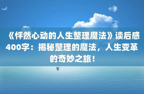 《怦然心动的人生整理魔法》读后感400字：揭秘整理的魔法，人生变革的奇妙之旅！