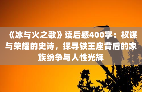 《冰与火之歌》读后感400字：权谋与荣耀的史诗，探寻铁王座背后的家族纷争与人性光辉