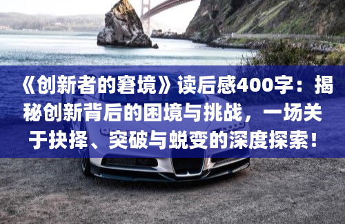 《创新者的窘境》读后感400字：揭秘创新背后的困境与挑战，一场关于抉择、突破与蜕变的深度探索！