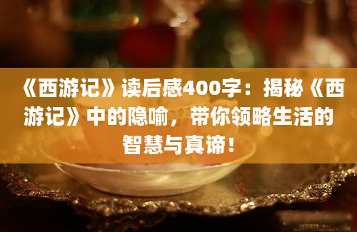 《西游记》读后感400字：揭秘《西游记》中的隐喻，带你领略生活的智慧与真谛！