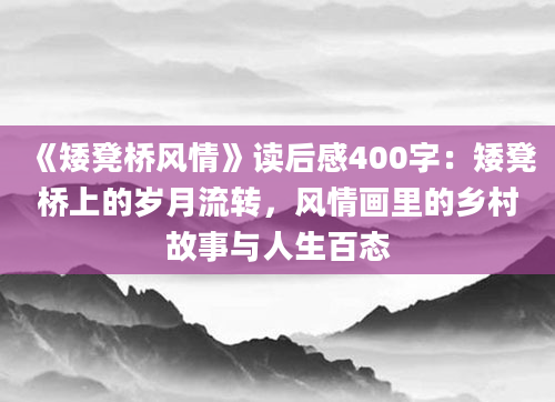 《矮凳桥风情》读后感400字：矮凳桥上的岁月流转，风情画里的乡村故事与人生百态