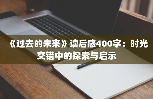 《过去的未来》<a href=https://www.baixuetang.com target=_blank class=infotextkey>读后感</a>400字：时光交错中的探索与启示