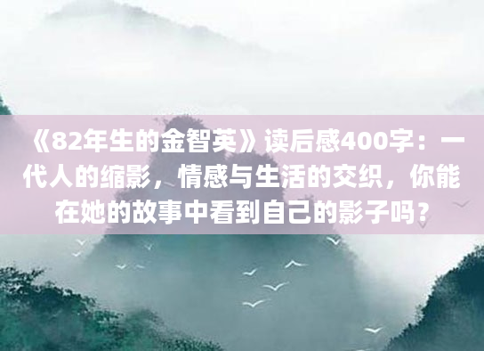 《82年生的金智英》读后感400字：一代人的缩影，情感与生活的交织，你能在她的故事中看到自己的影子吗？