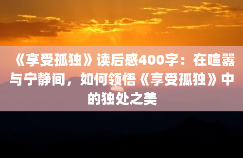 《享受孤独》读后感400字：在喧嚣与宁静间，如何领悟《享受孤独》中的独处之美