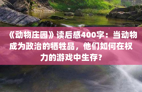 《动物庄园》读后感400字：当动物成为政治的牺牲品，他们如何在权力的游戏中生存？