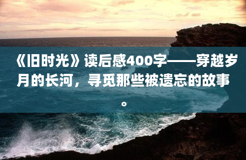 《旧时光》读后感400字——穿越岁月的长河，寻觅那些被遗忘的故事。