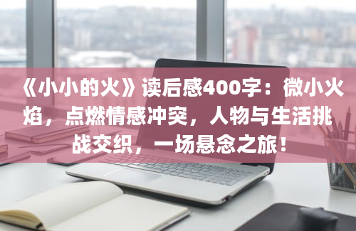 《小小的火》读后感400字：微小火焰，点燃情感冲突，人物与生活挑战交织，一场悬念之旅！