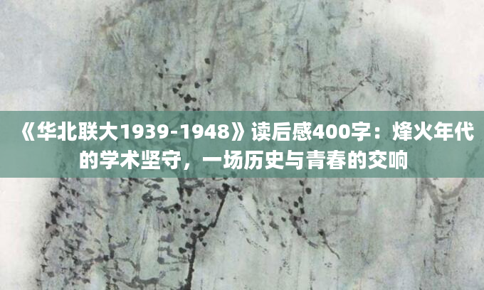 《华北联大1939-1948》读后感400字：烽火年代的学术坚守，一场历史与青春的交响