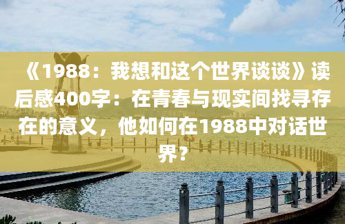 《1988：我想和这个世界谈谈》读后感400字：在青春与现实间找寻存在的意义，他如何在1988中对话世界？