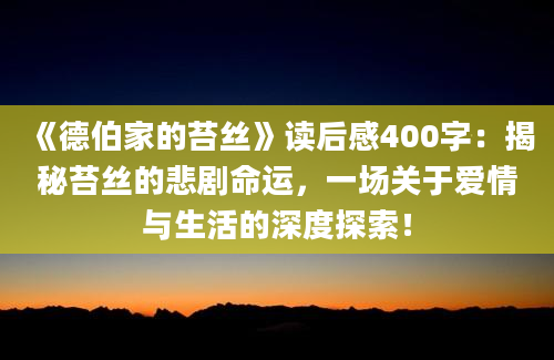 《德伯家的苔丝》<a href=https://www.baixuetang.com target=_blank class=infotextkey>读后感</a>400字：揭秘苔丝的悲剧命运，一场关于爱情与生活的深度探索！