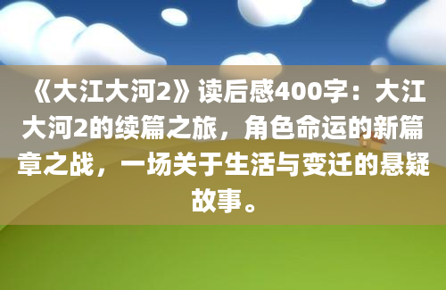 《大江大河2》读后感400字：大江大河2的续篇之旅，角色命运的新篇章之战，一场关于生活与变迁的悬疑故事。