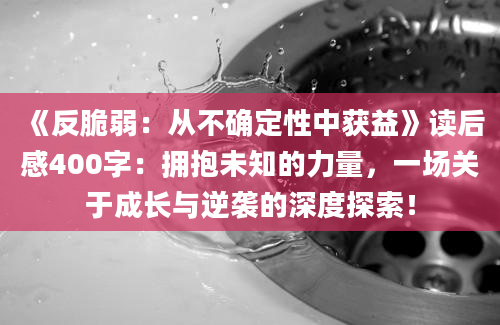 《反脆弱：从不确定性中获益》读后感400字：拥抱未知的力量，一场关于成长与逆袭的深度探索！