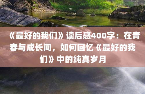 《最好的我们》读后感400字：在青春与成长间，如何回忆《最好的我们》中的纯真岁月