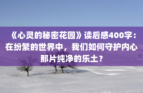 《心灵的秘密花园》读后感400字：在纷繁的世界中，我们如何守护内心那片纯净的乐土？