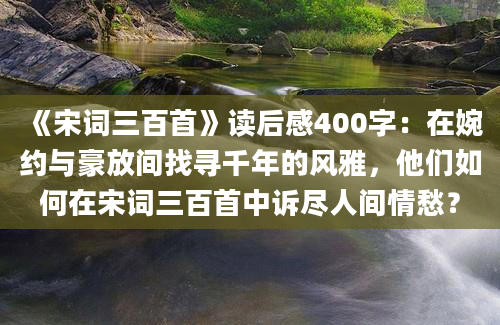 《宋词三百首》读后感400字：在婉约与豪放间找寻千年的风雅，他们如何在宋词三百首中诉尽人间情愁？