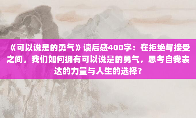 《可以说是的勇气》读后感400字：在拒绝与接受之间，我们如何拥有可以说是的勇气，思考自我表达的力量与人生的选择？