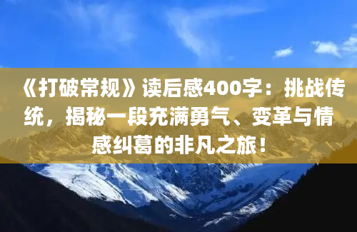 《打破常规》读后感400字：挑战传统，揭秘一段充满勇气、变革与情感纠葛的非凡之旅！