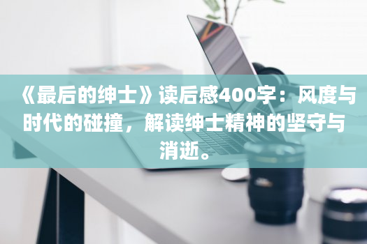 《最后的绅士》读后感400字：风度与时代的碰撞，解读绅士精神的坚守与消逝。