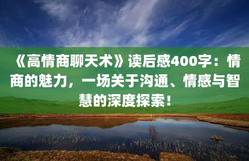 《高情商聊天术》读后感400字：情商的魅力，一场关于沟通、情感与智慧的深度探索！