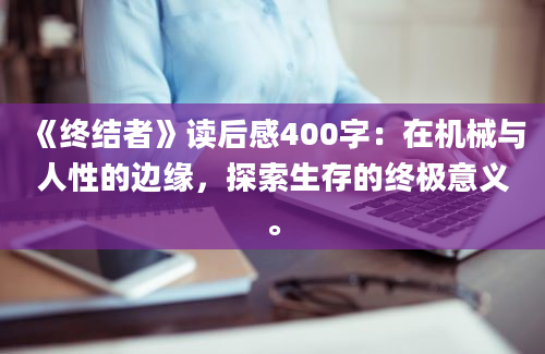 《终结者》读后感400字：在机械与人性的边缘，探索生存的终极意义。