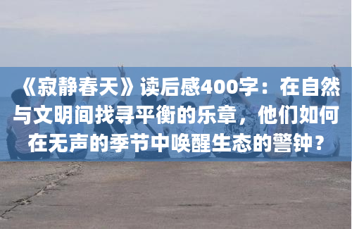 《寂静春天》读后感400字：在自然与文明间找寻平衡的乐章，他们如何在无声的季节中唤醒生态的警钟？