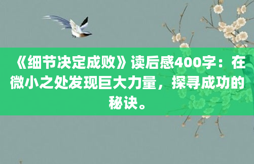 《细节决定成败》读后感400字：在微小之处发现巨大力量，探寻成功的秘诀。