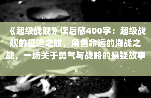 《超级战舰》读后感400字：超级战舰的征途之旅，角色命运的海战之战，一场关于勇气与战略的悬疑故事。