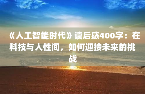 《人工智能时代》<a href=https://www.baixuetang.com target=_blank class=infotextkey>读后感</a>400字：在科技与人性间，如何迎接未来的挑战