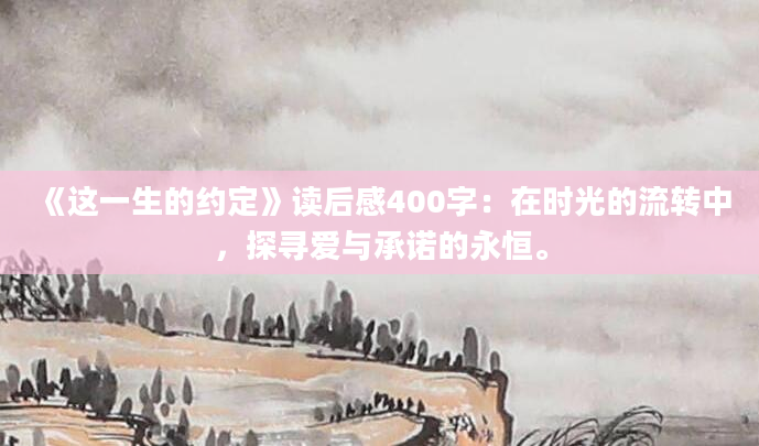 《这一生的约定》读后感400字：在时光的流转中，探寻爱与承诺的永恒。