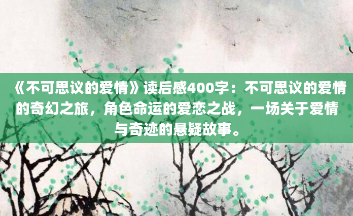 《不可思议的爱情》读后感400字：不可思议的爱情的奇幻之旅，角色命运的爱恋之战，一场关于爱情与奇迹的悬疑故事。