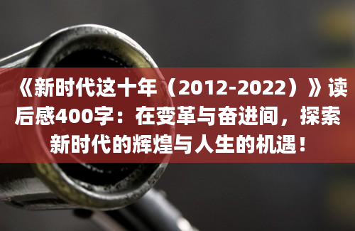 《新时代这十年（2012-2022）》读后感400字：在变革与奋进间，探索新时代的辉煌与人生的机遇！