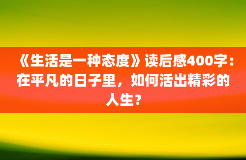 《生活是一种态度》读后感400字：在平凡的日子里，如何活出精彩的人生？