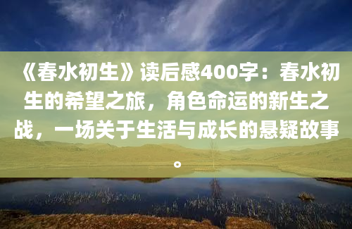 《春水初生》读后感400字：春水初生的希望之旅，角色命运的新生之战，一场关于生活与成长的悬疑故事。