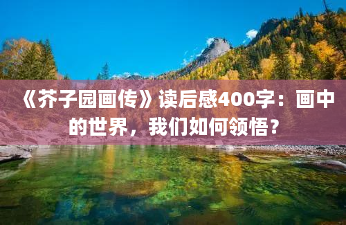 《芥子园画传》读后感400字：画中的世界，我们如何领悟？