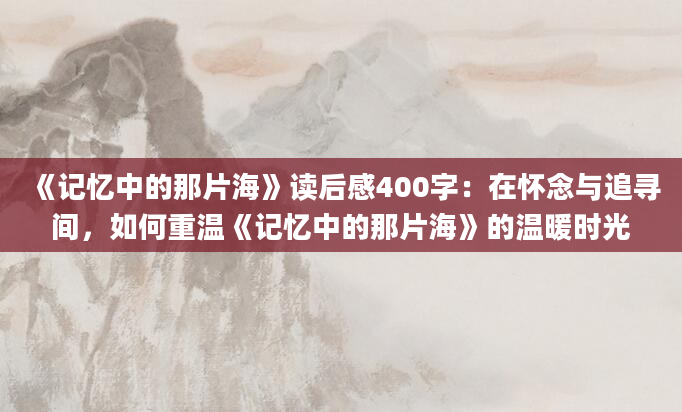 《记忆中的那片海》读后感400字：在怀念与追寻间，如何重温《记忆中的那片海》的温暖时光