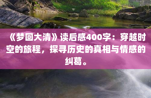 《梦回大清》读后感400字：穿越时空的旅程，探寻历史的真相与情感的纠葛。