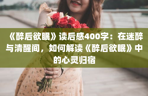 《醉后欲眠》读后感400字：在迷醉与清醒间，如何解读《醉后欲眠》中的心灵归宿